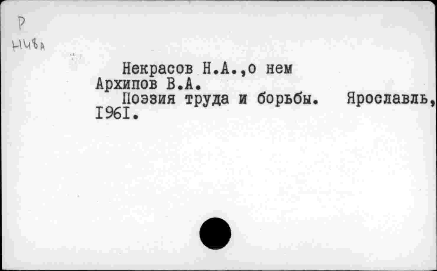 ﻿р
Некрасов Н.А.,о нем
Архипов В.А.
Поэзия труда и борьбы. Ярославль 1961.